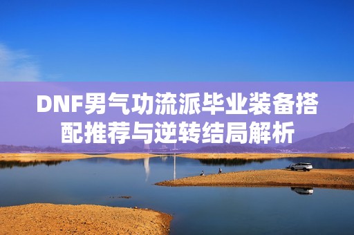 DNF男氣功流派畢業裝備搭配推薦與逆轉結局解析