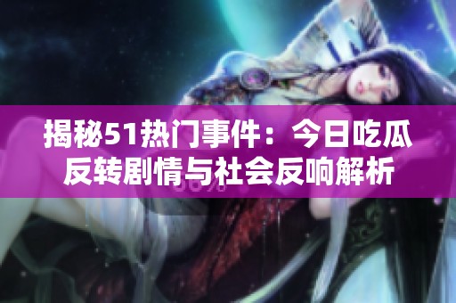 揭秘51熱門事件：今日吃瓜反轉劇情與社會反響解析