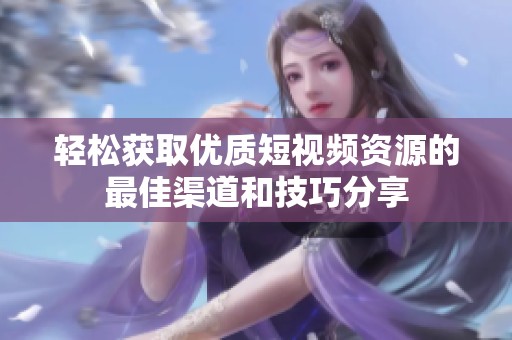 輕松獲取優質短視頻資源的最佳渠道和技巧分享