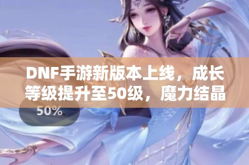 DNF手游新版本上線，成長等級提升至50級，魔力結晶必不可少