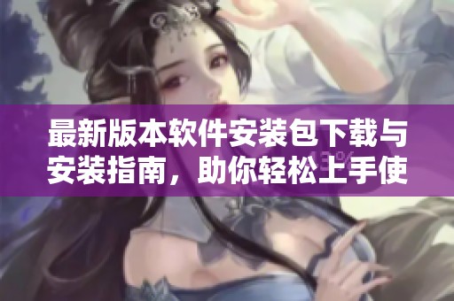 最新版本軟件安裝包下載與安裝指南，助你輕松上手使用