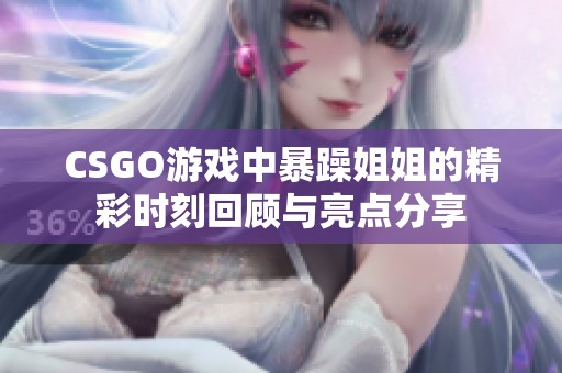 CSGO游戲中暴躁姐姐的精彩時刻回顧與亮點分享