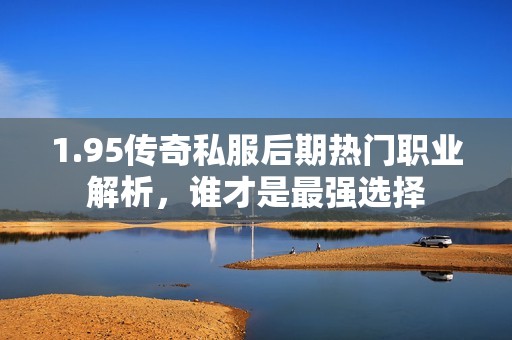 1.95傳奇私服后期熱門職業(yè)解析，誰才是最強選擇