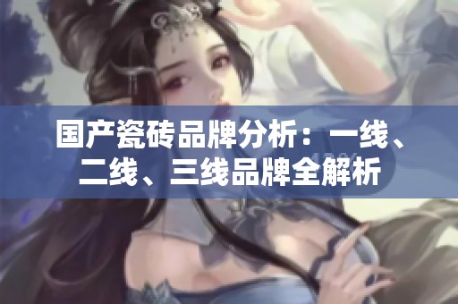 國產(chǎn)瓷磚品牌分析：一線、二線、三線品牌全解析