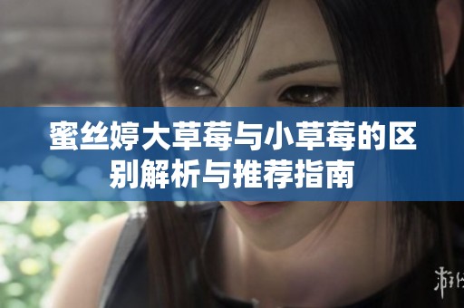 蜜絲婷大草莓與小草莓的區(qū)別解析與推薦指南