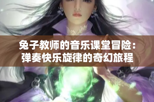 兔子教師的音樂課堂冒險：彈奏快樂旋律的奇幻旅程