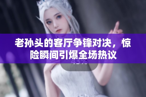 老孫頭的客廳爭鋒對決，驚險瞬間引爆全場熱議