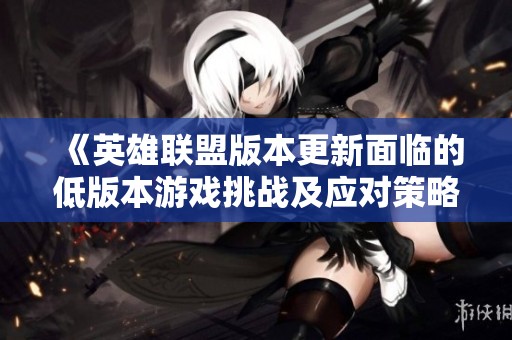 《英雄聯盟版本更新面臨的低版本游戲挑戰及應對策略研究》