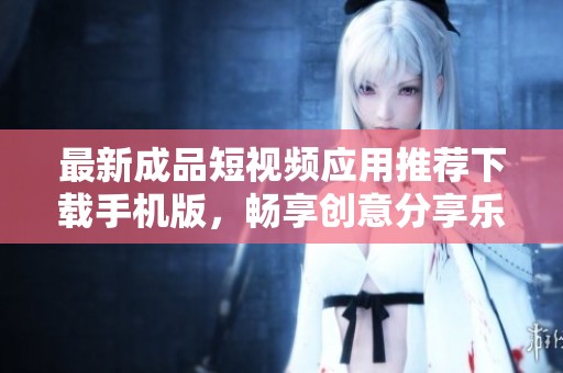 最新成品短視頻應用推薦下載手機版，暢享創意分享樂趣