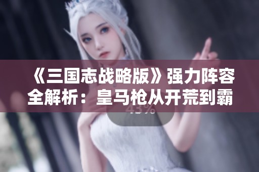 《三國志戰略版》強力陣容全解析：皇馬槍從開荒到霸主的轉型之路