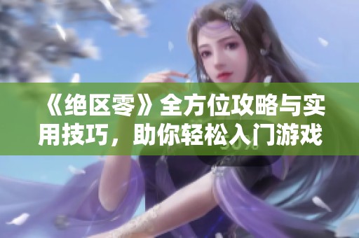 《絕區零》全方位攻略與實用技巧，助你輕松入門游戲世界！
