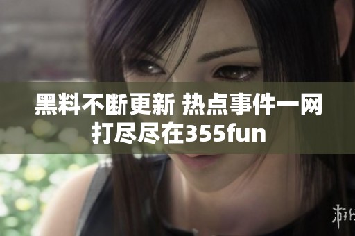 黑料不斷更新 熱點(diǎn)事件一網(wǎng)打盡盡在355fun