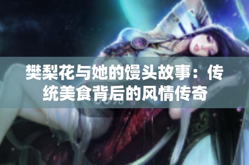 樊梨花與她的饅頭故事：傳統美食背后的風情傳奇