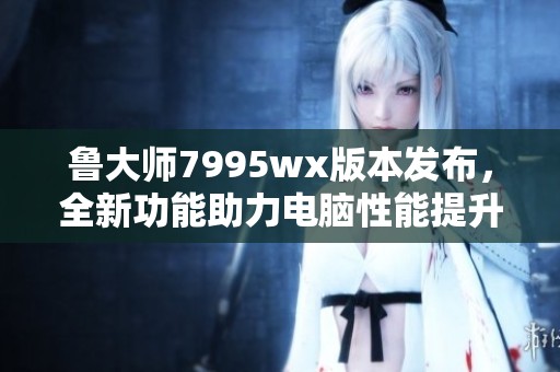 魯大師7995wx版本發布，全新功能助力電腦性能提升