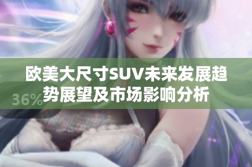 歐美大尺寸SUV未來發展趨勢展望及市場影響分析