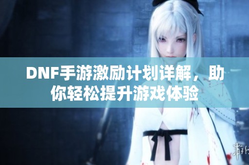 DNF手游激勵計劃詳解，助你輕松提升游戲體驗