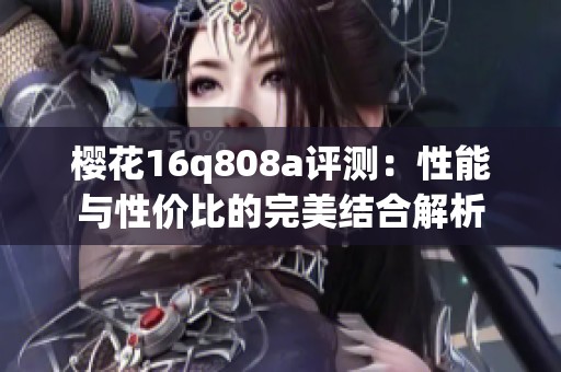 櫻花16q808a評測：性能與性價比的完美結合解析