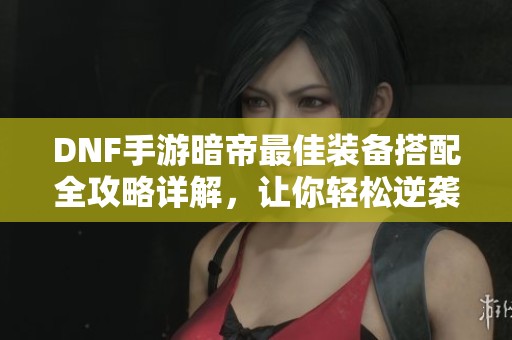 DNF手游暗帝最佳裝備搭配全攻略詳解，讓你輕松逆襲