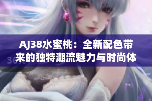 AJ38水蜜桃：全新配色帶來的獨特潮流魅力與時尚體驗