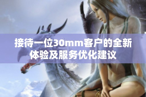 接待一位30mm客戶的全新體驗及服務優(yōu)化建議