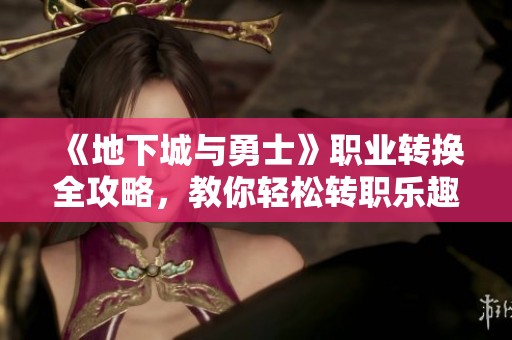 《地下城與勇士》職業(yè)轉(zhuǎn)換全攻略，教你輕松轉(zhuǎn)職樂趣無限