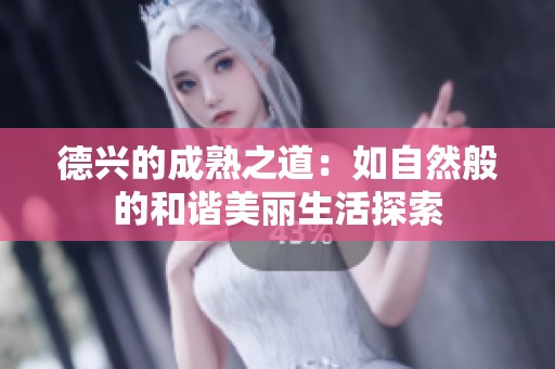 德興的成熟之道：如自然般的和諧美麗生活探索