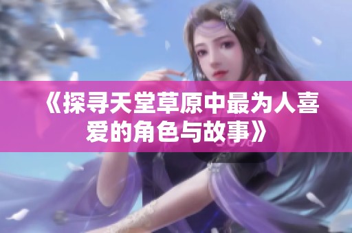 《探尋天堂草原中最為人喜愛的角色與故事》