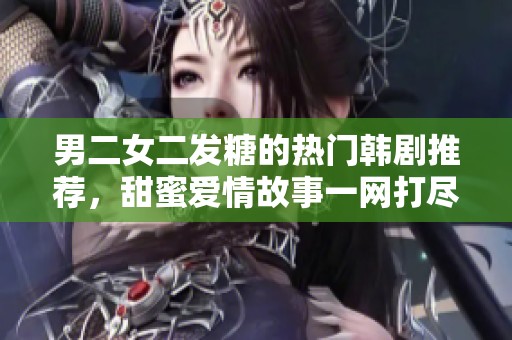 男二女二發(fā)糖的熱門韓劇推薦，甜蜜愛(ài)情故事一網(wǎng)打盡