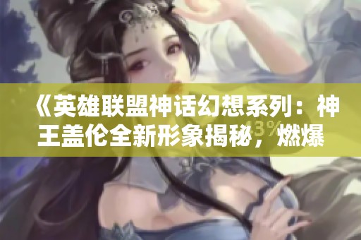 《英雄聯盟神話幻想系列：神王蓋倫全新形象揭秘，燃爆你的戰斗熱情！》