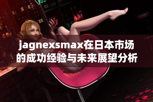 jagnexsmax在日本市場的成功經驗與未來展望分析