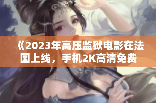 《2023年高壓監(jiān)獄電影在法國上線，手機2K高清免費觀看》