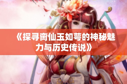 《探尋臠仙玉如萼的神秘魅力與歷史傳說》