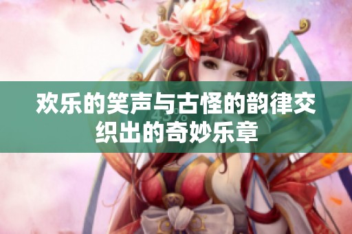 歡樂的笑聲與古怪的韻律交織出的奇妙樂章