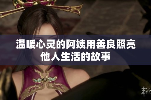 溫暖心靈的阿姨用善良照亮他人生活的故事