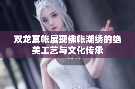 雙龍耳帳展現(xiàn)佛帳潮繡的絕美工藝與文化傳承