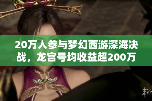 20萬人參與夢幻西游深海決戰，龍宮號均收益超200萬揭秘