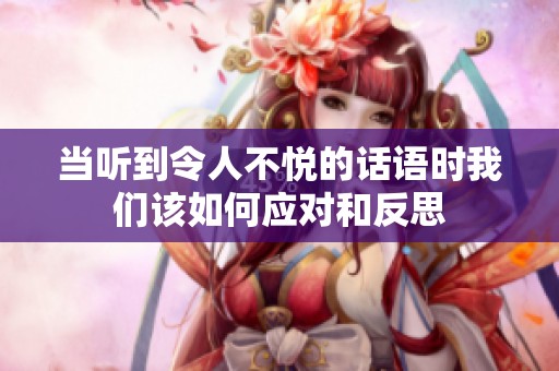 當聽到令人不悅的話語時我們該如何應對和反思