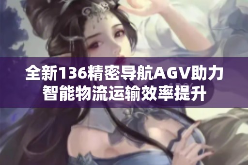 全新136精密導(dǎo)航AGV助力智能物流運(yùn)輸效率提升