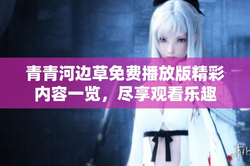 青青河邊草免費播放版精彩內(nèi)容一覽，盡享觀看樂趣