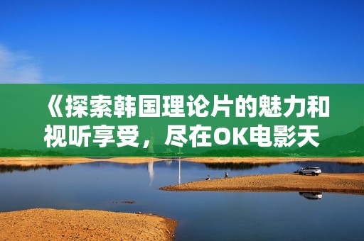 《探索韓國理論片的魅力和視聽享受，盡在OK電影天堂》
