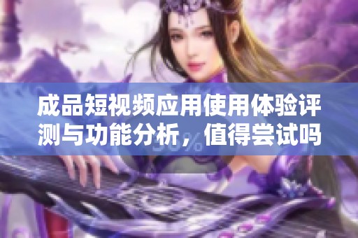 成品短視頻應(yīng)用使用體驗評測與功能分析，值得嘗試嗎？