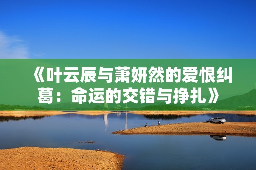 《葉云辰與蕭妍然的愛恨糾葛：命運的交錯與掙扎》