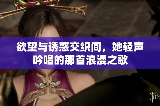 欲望與誘惑交織間，她輕聲吟唱的那首浪漫之歌