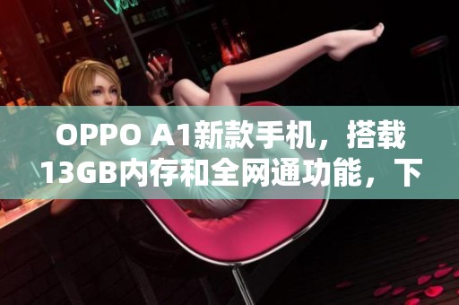 OPPO A1新款手機(jī)，搭載13GB內(nèi)存和全網(wǎng)通功能，下載騰訊手機(jī)管家使用更便捷