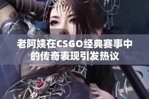 老阿姨在CSGO經(jīng)典賽事中的傳奇表現(xiàn)引發(fā)熱議