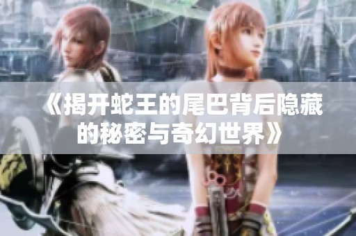 《揭開蛇王的尾巴背后隱藏的秘密與奇幻世界》