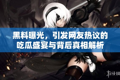 黑料曝光，引發網友熱議的吃瓜盛宴與背后真相解析