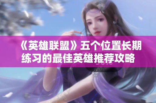 《英雄聯(lián)盟》五個(gè)位置長(zhǎng)期練習(xí)的最佳英雄推薦攻略