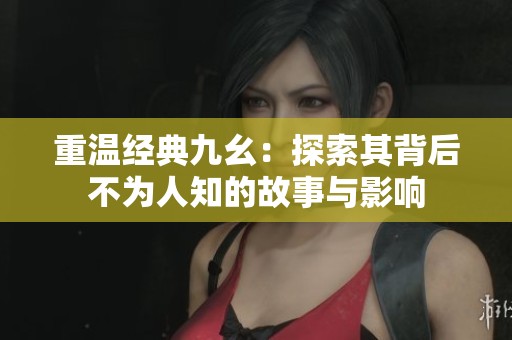 重溫經典九幺：探索其背后不為人知的故事與影響
