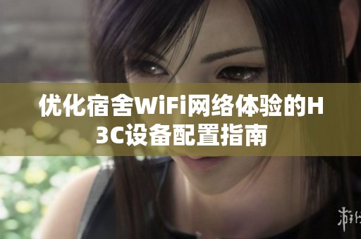 優化宿舍WiFi網絡體驗的H3C設備配置指南